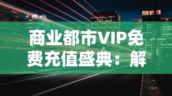 商业都市VIP免费充值盛典：解析如何借助平台活动实现尊享服务，发掘更多消费潜力